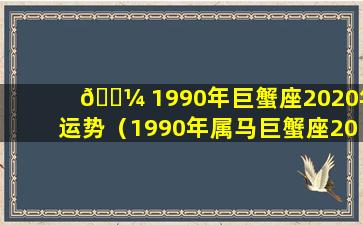 🐼 1990年巨蟹座2020年运势（1990年属马巨蟹座2020运势）